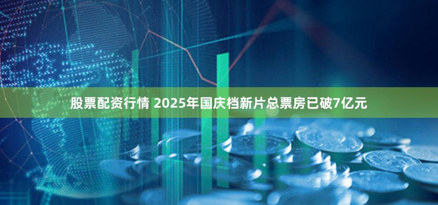 股票配资行情 2025年国庆档新片总票房已破7亿元