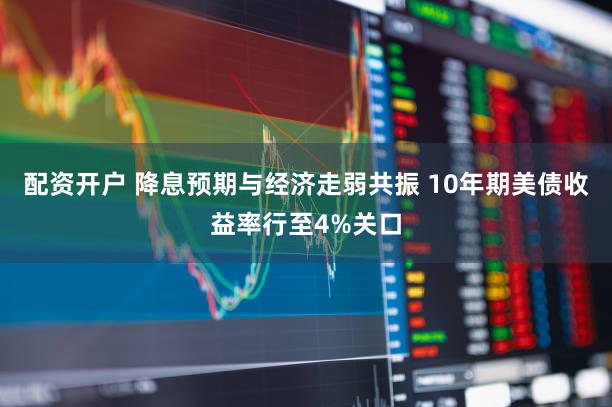 配资开户 降息预期与经济走弱共振 10年期美债收益率行至4%关口