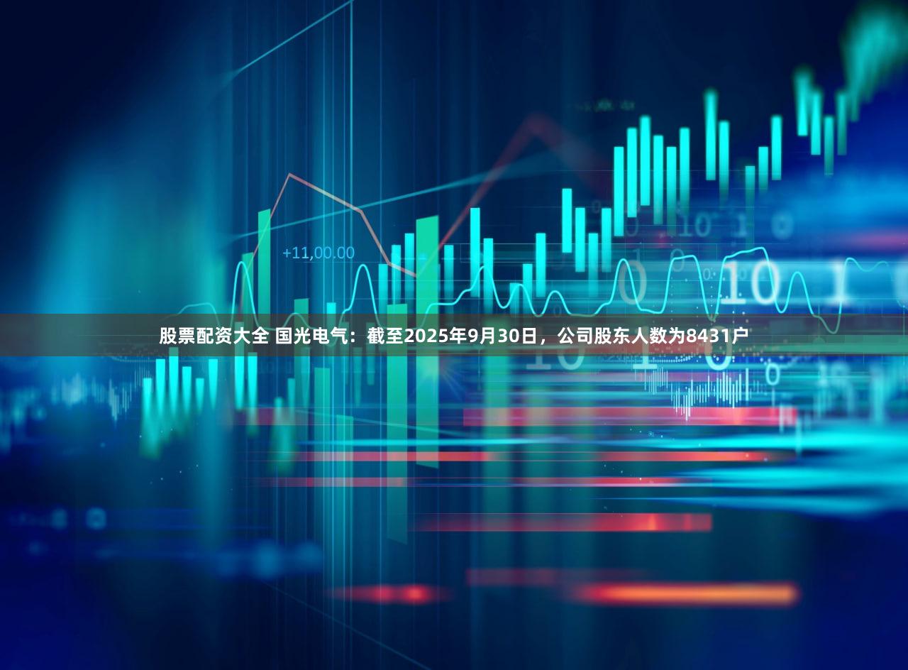 股票配资大全 国光电气：截至2025年9月30日，公司股东人数为8431户