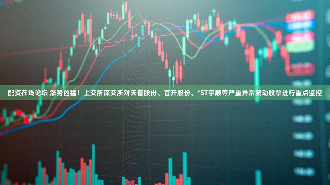 配资在线论坛 涨势凶猛！上交所深交所对天普股份、首开股份、*ST宇顺等严重异常波动股票进行重点监控