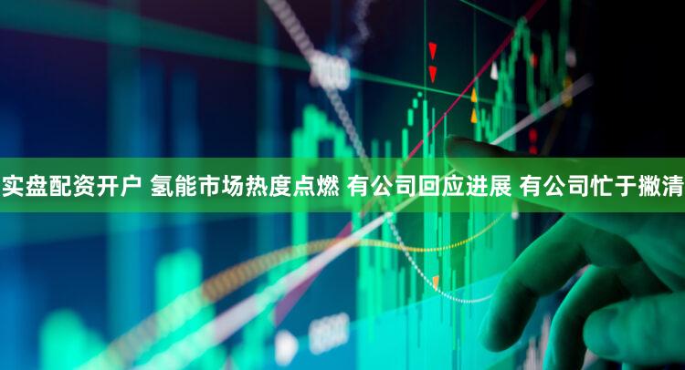 实盘配资开户 氢能市场热度点燃 有公司回应进展 有公司忙于撇清