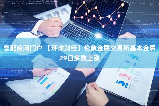 壹配资网门户 【环球财经】伦敦金属交易所基本金属29日多数上涨