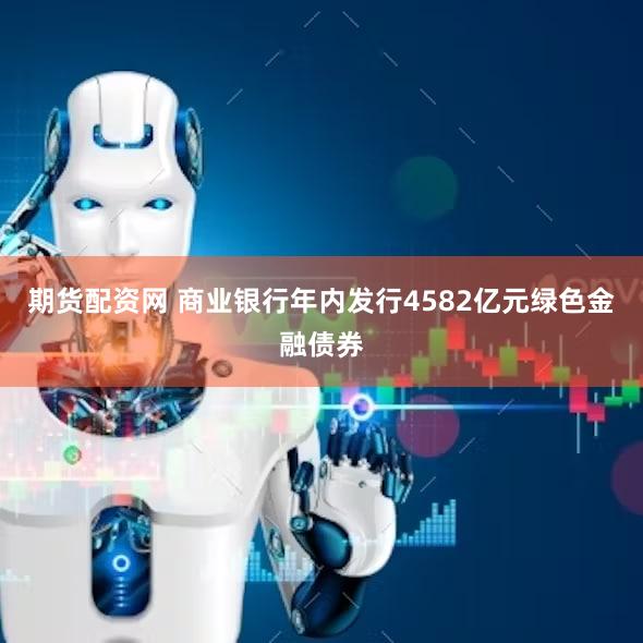 期货配资网 商业银行年内发行4582亿元绿色金融债券
