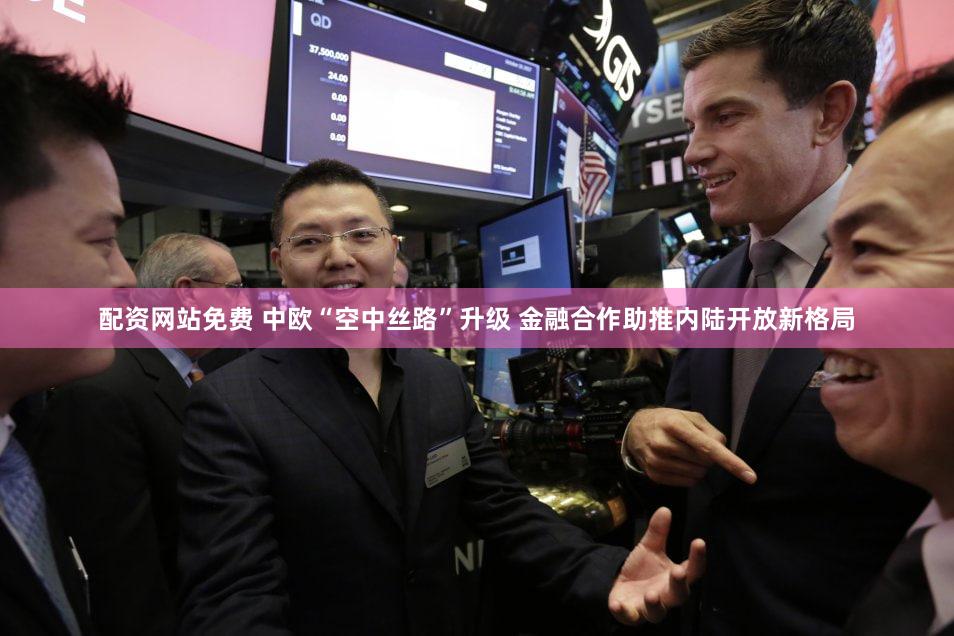 配资网站免费 中欧“空中丝路”升级 金融合作助推内陆开放新格局