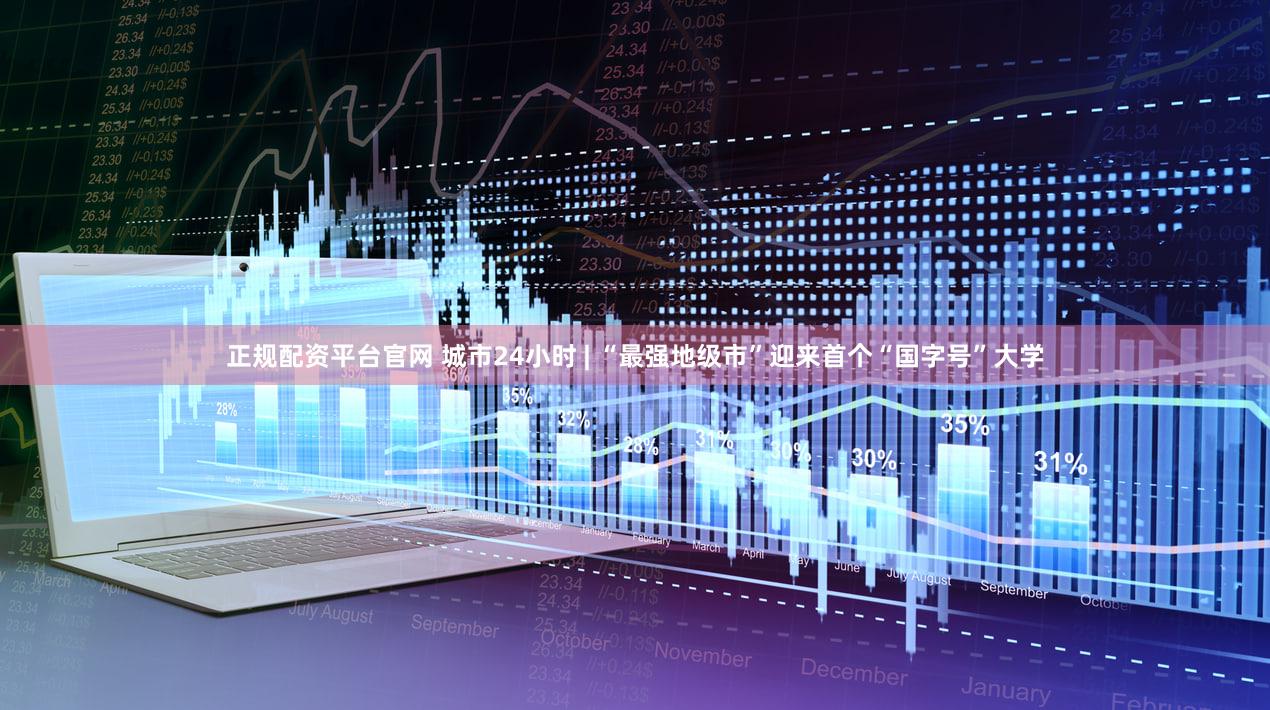 正规配资平台官网 城市24小时 | “最强地级市”迎来首个“国字号”大学