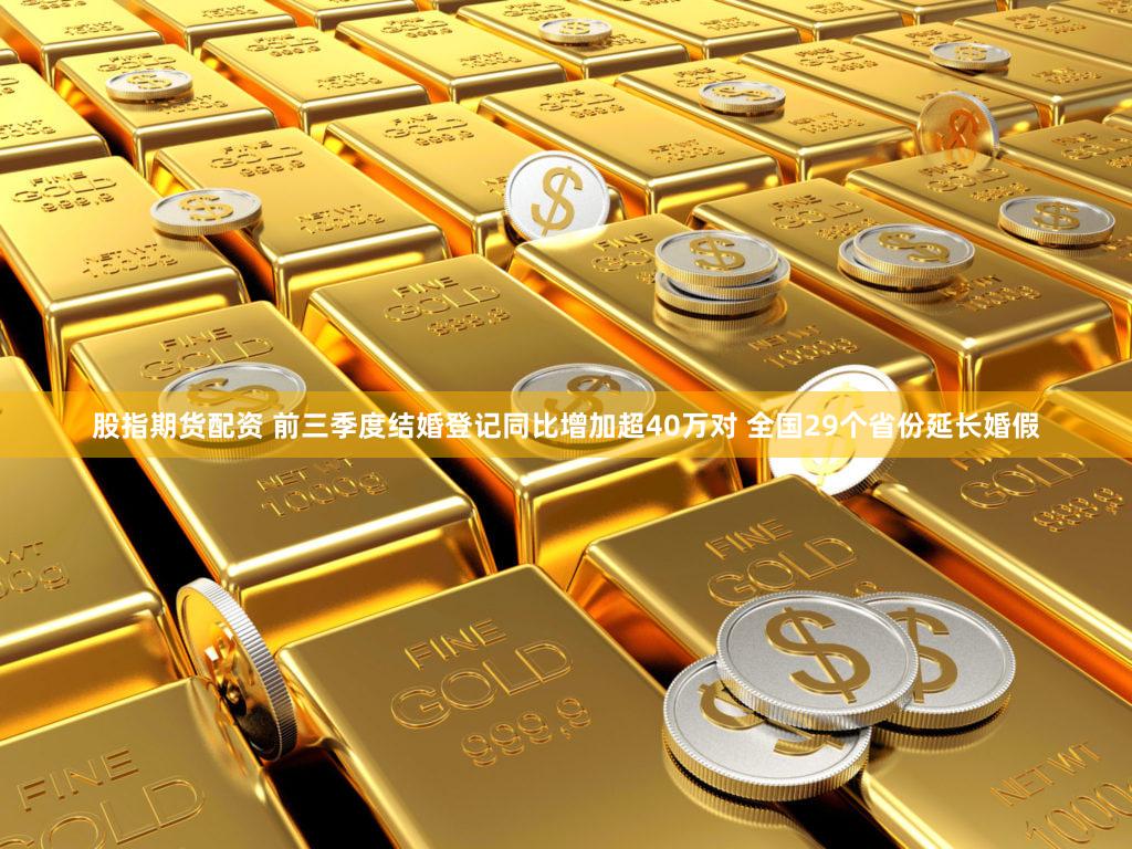 股指期货配资 前三季度结婚登记同比增加超40万对 全国29个省份延长婚假