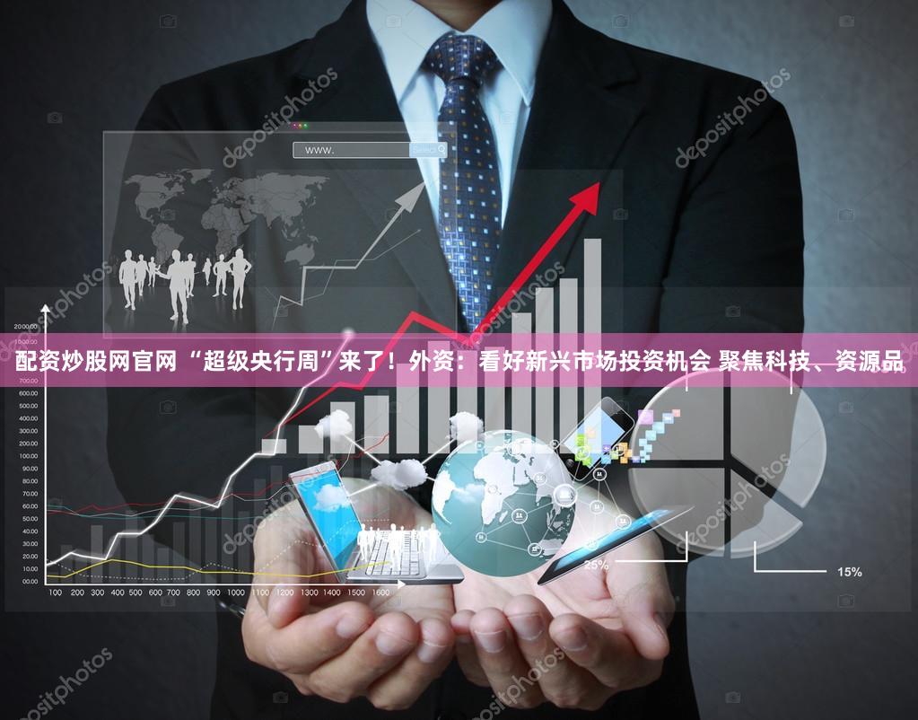 配资炒股网官网 “超级央行周”来了！外资：看好新兴市场投资机会 聚焦科技、资源品