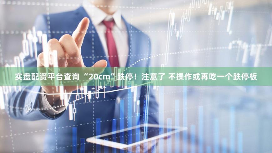 实盘配资平台查询 “20cm”跌停！注意了 不操作或再吃一个跌停板
