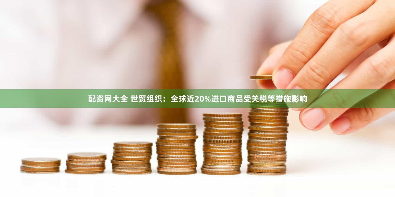 配资网大全 世贸组织：全球近20%进口商品受关税等措施影响