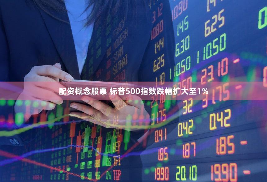 配资概念股票 标普500指数跌幅扩大至1%