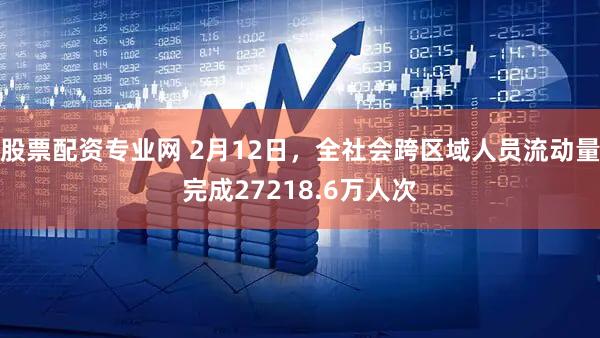 股票配资专业网 2月12日，全社会跨区域人员流动量完成27218.6万人次