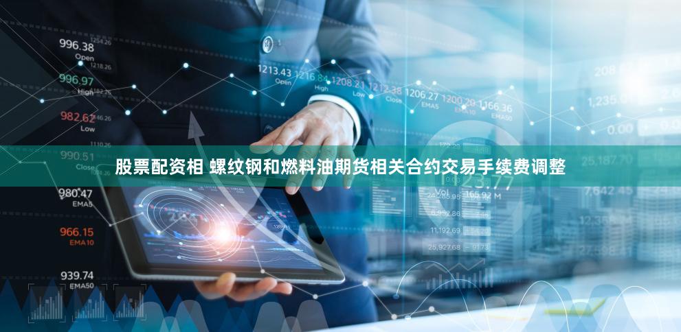 股票配资相 螺纹钢和燃料油期货相关合约交易手续费调整