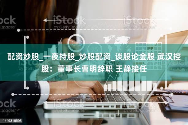 配资炒股_一夜持股_炒股配资_谈股论金股 武汉控股：董事长曹明辞职 王静接任