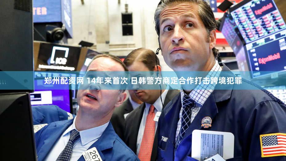 郑州配资网 14年来首次 日韩警方商定合作打击跨境犯罪