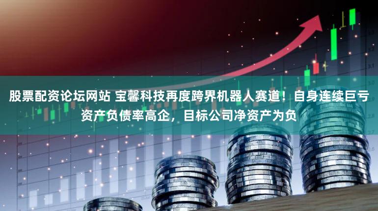 股票配资论坛网站 宝馨科技再度跨界机器人赛道！自身连续巨亏资产负债率高企，目标公司净资产为负