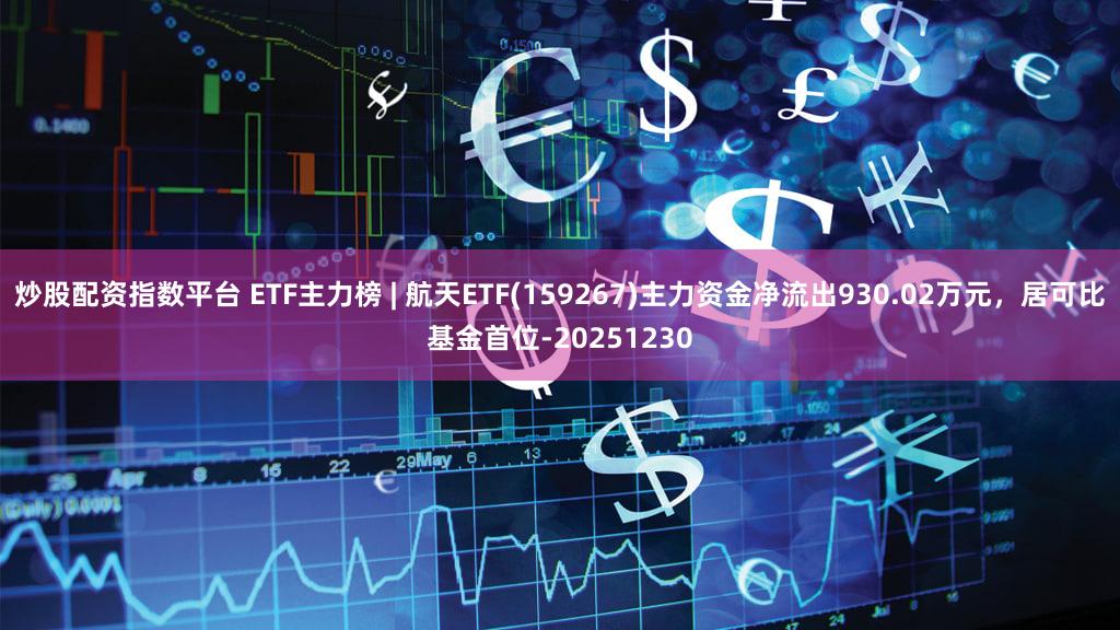炒股配资指数平台 ETF主力榜 | 航天ETF(159267)主力资金净流出930.02万元，居可比基金首位-20251230
