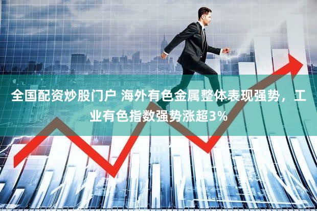 全国配资炒股门户 海外有色金属整体表现强势,工业有色指数强势涨超3%