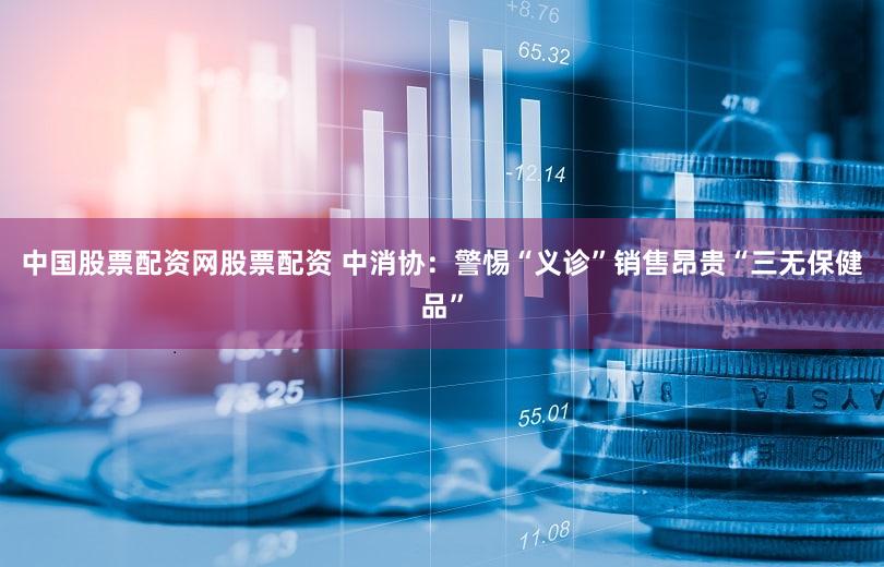 中国股票配资网股票配资 中消协：警惕“义诊”销售昂贵“三无保健品”