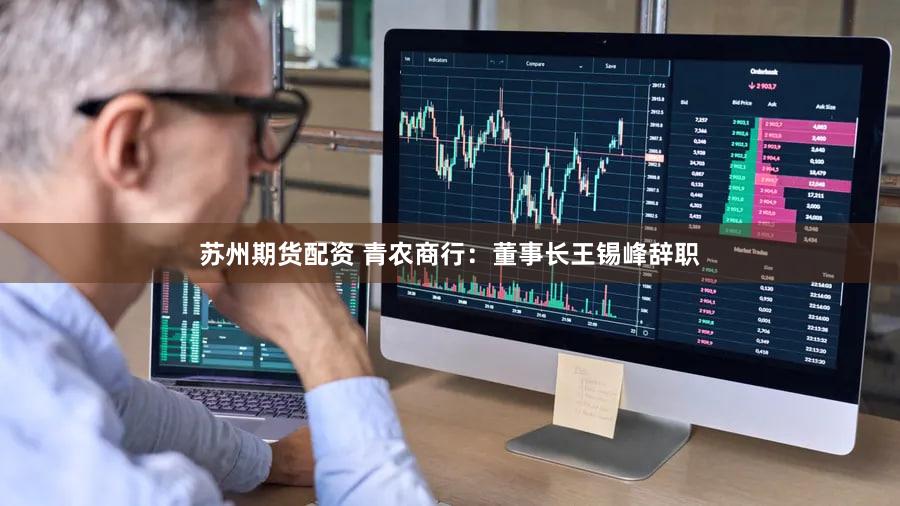 苏州期货配资 青农商行：董事长王锡峰辞职