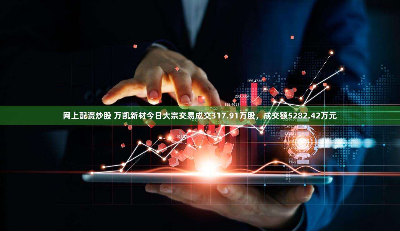 网上配资炒股 万凯新材今日大宗交易成交317.91万股，成交额5282.42万元