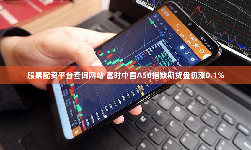 股票配资平台查询网站 富时中国A50指数期货盘初涨0.1%