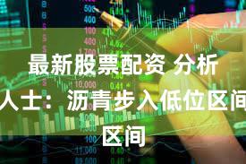 最新股票配资 分析人士：沥青步入低位区间
