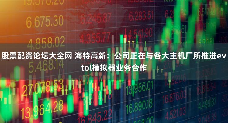 股票配资论坛大全网 海特高新：公司正在与各大主机厂所推进evtol模拟器业务合作