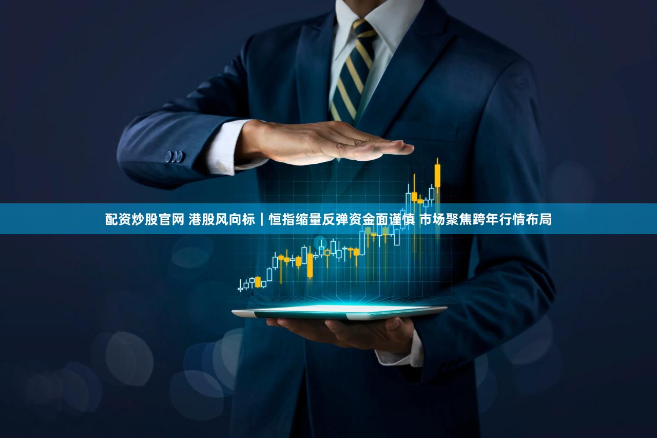 配资炒股官网 港股风向标｜恒指缩量反弹资金面谨慎 市场聚焦跨年行情布局