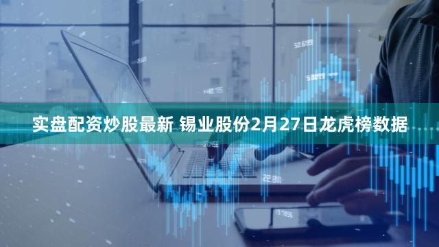 实盘配资炒股最新 锡业股份2月27日龙虎榜数据