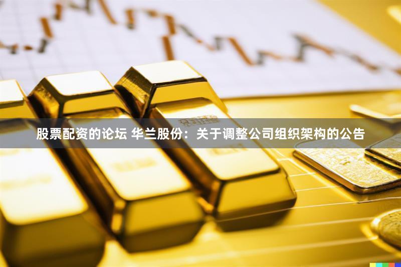股票配资的论坛 华兰股份：关于调整公司组织架构的公告