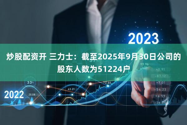 炒股配资开 三力士：截至2025年9月30日公司的股东人数为51224户