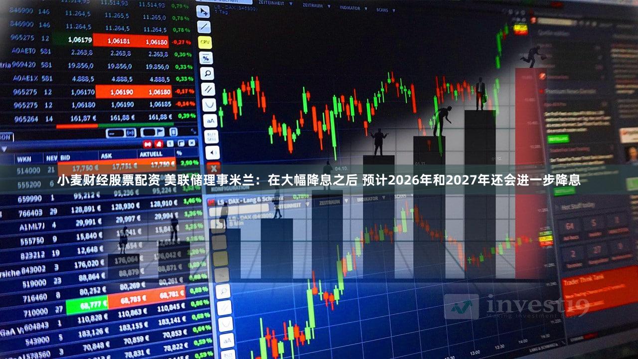 小麦财经股票配资 美联储理事米兰：在大幅降息之后 预计2026年和2027年还会进一步降息