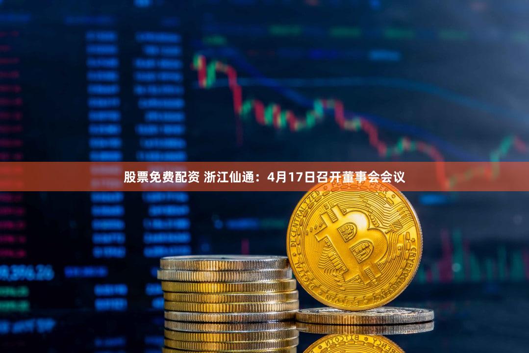 股票免费配资 浙江仙通：4月17日召开董事会会议