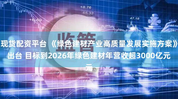 现货配资平台 《绿色建材产业高质量发展实施方案》出台 目标到2026年绿色建材年营收超3000亿元