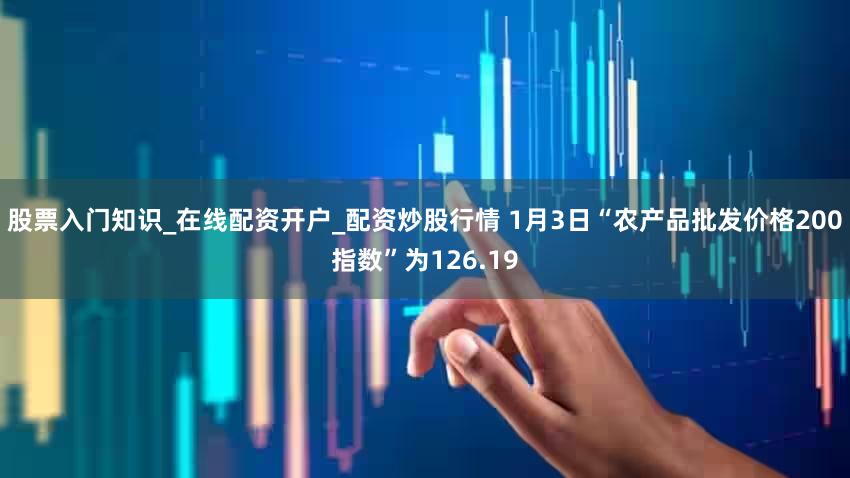 股票入门知识_在线配资开户_配资炒股行情 1月3日“农产品批发价格200指数”为126.19