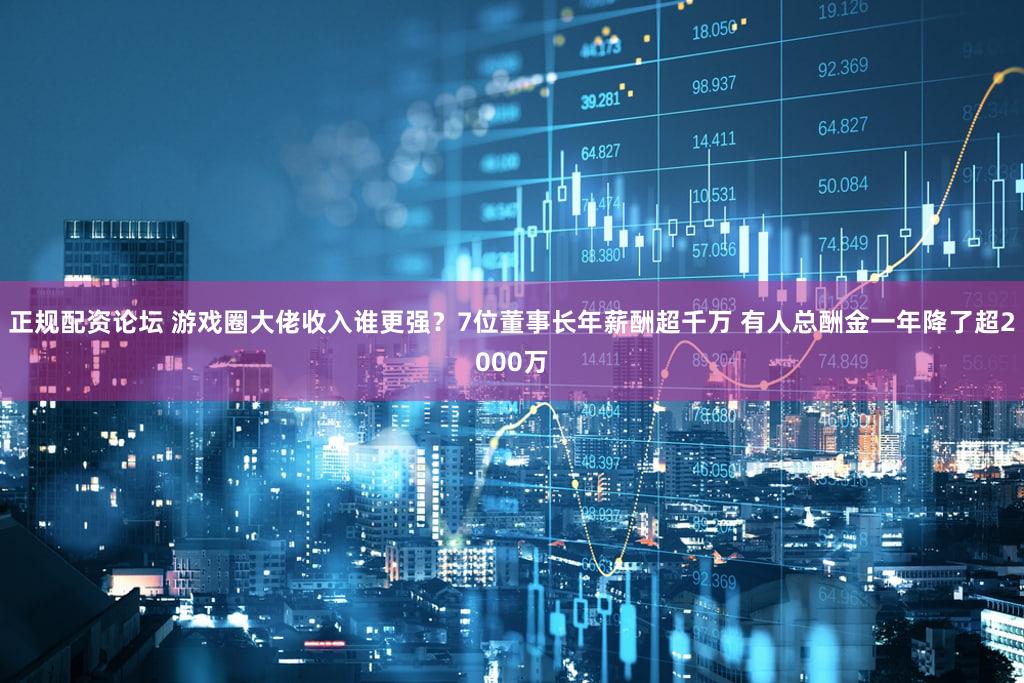 正规配资论坛 游戏圈大佬收入谁更强？7位董事长年薪酬超千万 有人总酬金一年降了超2000万