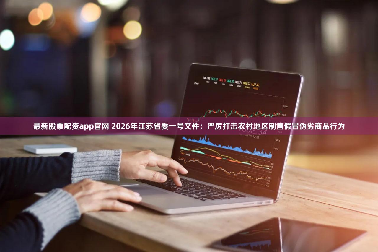 最新股票配资app官网 2026年江苏省委一号文件：严厉打击农村地区制售假冒伪劣商品行为