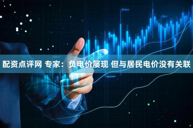 配资点评网 专家：负电价屡现 但与居民电价没有关联