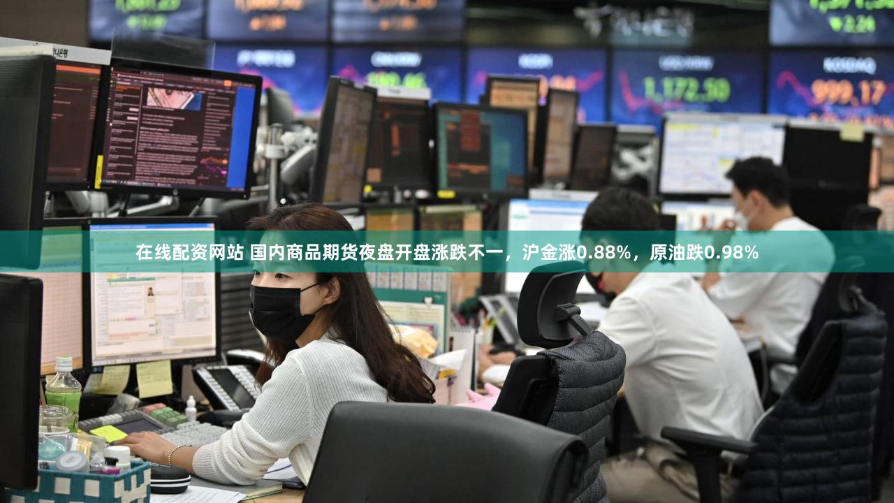在线配资网站 国内商品期货夜盘开盘涨跌不一，沪金涨0.88%，原油跌0.98%
