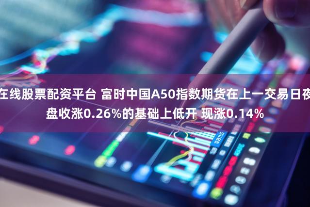 在线股票配资平台 富时中国A50指数期货在上一交易日夜盘收涨0.26%的基础上低开 现涨0.14%