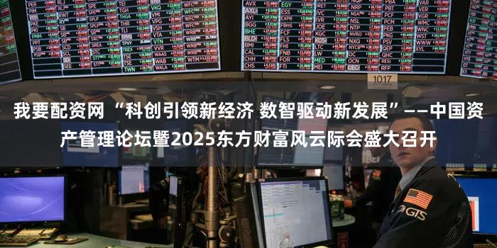我要配资网 “科创引领新经济 数智驱动新发展”——中国资产管理论坛暨2025东方财富风云际会盛大召开
