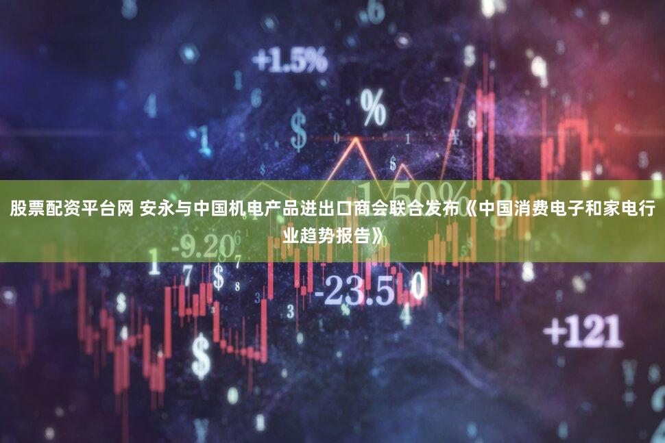 股票配资平台网 安永与中国机电产品进出口商会联合发布《中国消费电子和家电行业趋势报告》