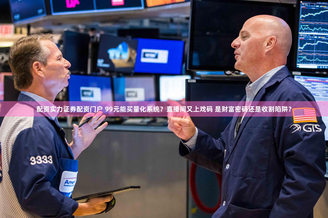 配资实力证券配资门户 99元能买量化系统?直播间又上戏码 是财富密码还是收割陷阱?