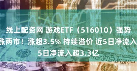 线上配资网 游戏ETF（516010）强势回归 领涨两市！涨超3.5% 持续溢价 近5日净流入超3.3亿