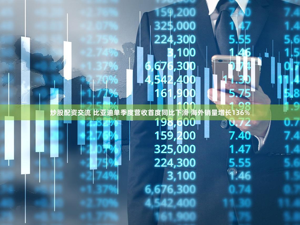 炒股配资交流 比亚迪单季度营收首度同比下滑 海外销量增长136%