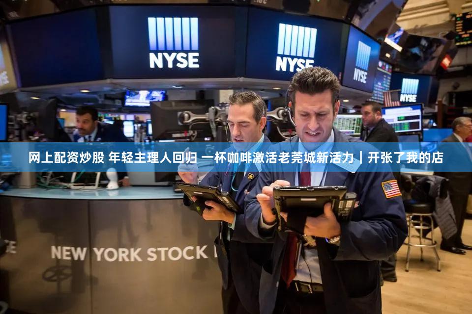 网上配资炒股 年轻主理人回归 一杯咖啡激活老莞城新活力|开张了我的店