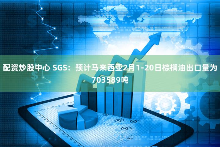 配资炒股中心 SGS：预计马来西亚2月1-20日棕榈油出口量为703589吨
