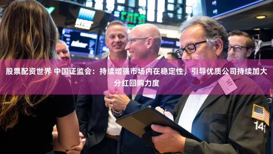 股票配资世界 中国证监会：持续增强市场内在稳定性，引导优质公司持续加大分红回购力度