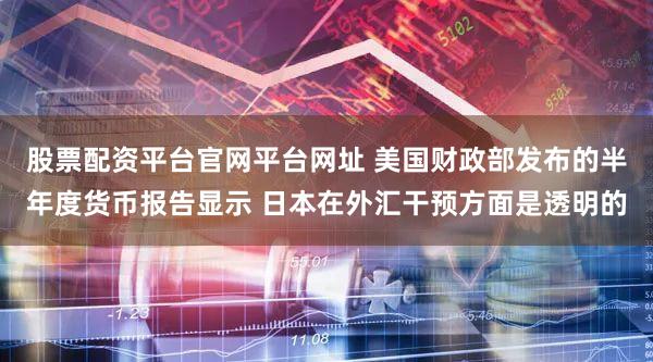 股票配资平台官网平台网址 美国财政部发布的半年度货币报告显示 日本在外汇干预方面是透明的