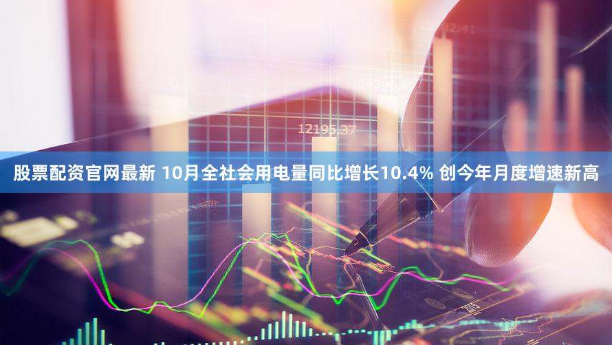 股票配资官网最新 10月全社会用电量同比增长10.4% 创今年月度增速新高